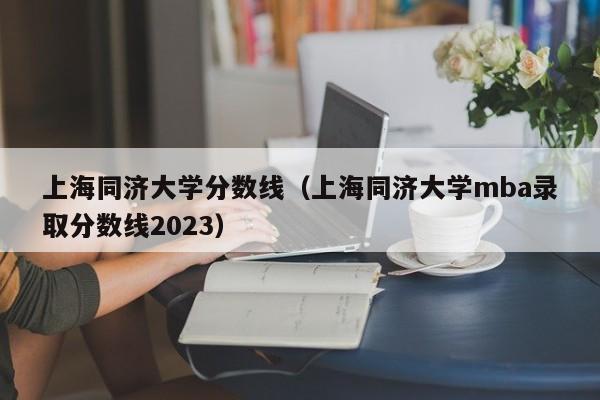 上海同济大学分数线（上海同济大学mba录取分数线2023）
