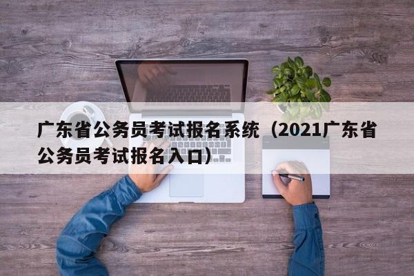 广东省公务员考试报名系统（2021广东省公务员考试报名入口）