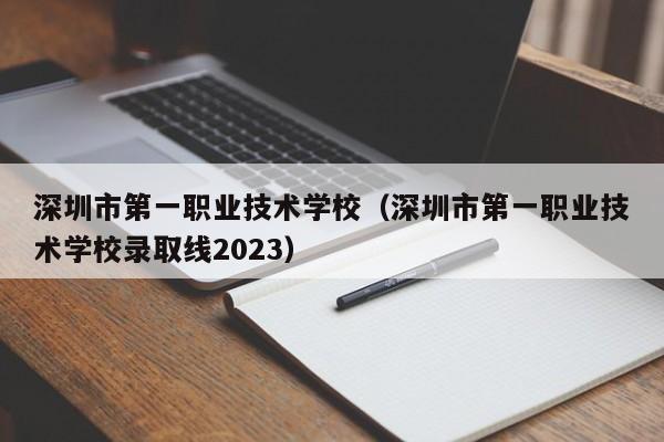 深圳市第一职业技术学校（深圳市第一职业技术学校录取线2023）